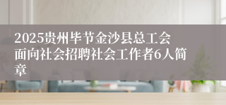 2025贵州毕节金沙县总工会面向社会招聘社会工作者6人简章