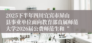 2025下半年四川宜宾市屏山县事业单位面向教育部直属师范大学2026届公费师范生和“国家优师计划”2026届毕业生考核招聘教师9人公告
