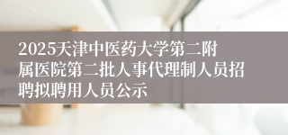2025天津中医药大学第二附属医院第二批人事代理制人员招聘拟聘用人员公示