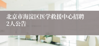 北京市海淀区医学救援中心招聘2人公告