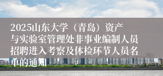 2025山东大学（青岛）资产与实验室管理处非事业编制人员招聘进入考察及体检环节人员名单的通知