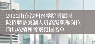 2022山东滨州医学院附属医院招聘备案制人员高级职称岗位面试成绩和考察范围名单