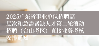 2025广东省事业单位招聘高层次和急需紧缺人才第二轮滚动招聘（台山考区）直接业务考核安排通知