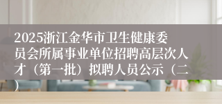 2025浙江金华市卫生健康委员会所属事业单位招聘高层次人才（第一批）拟聘人员公示（二）