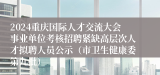 2024重庆国际人才交流大会事业单位考核招聘紧缺高层次人才拟聘人员公示（市卫生健康委第九批）