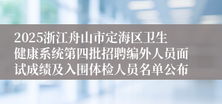 2025浙江舟山市定海区卫生健康系统第四批招聘编外人员面试成绩及入围体检人员名单公布