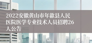 2022安徽黄山市年歙县人民医院医学专业技术人员招聘26人公告