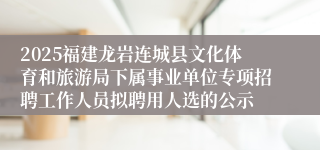 2025福建龙岩连城县文化体育和旅游局下属事业单位专项招聘工作人员拟聘用人选的公示