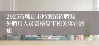 2025石嘴山市档案馆招聘编外聘用人员资格复审相关事宜通知