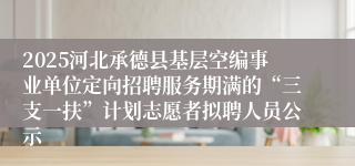 2025河北承德县基层空编事业单位定向招聘服务期满的“三支一扶”计划志愿者拟聘人员公示