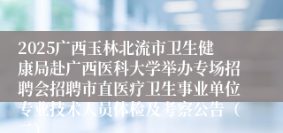 2025广西玉林北流市卫生健康局赴广西医科大学举办专场招聘会招聘市直医疗卫生事业单位专业技术人员体检及考察公告（二）