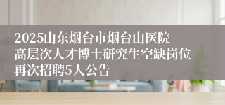 2025山东烟台市烟台山医院高层次人才博士研究生空缺岗位再次招聘5人公告