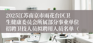 2025江苏南京市雨花台区卫生健康委员会所属部分事业单位招聘卫技人员拟聘用人员名单（第一批）公示