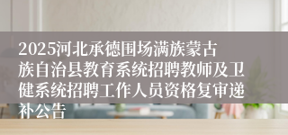 2025河北承德围场满族蒙古族自治县教育系统招聘教师及卫健系统招聘工作人员资格复审递补公告