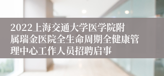 2022上海交通大学医学院附属瑞金医院全生命周期全健康管理中心工作人员招聘启事