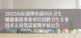 2022山东淄博市淄川区卫生健康系统事业单位招聘卫生专业技术人员笔试延期开展公告