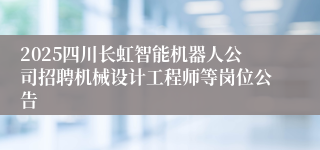 2025四川长虹智能机器人公司招聘机械设计工程师等岗位公告
