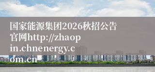 国家能源集团2026秋招公告官网http://zhaopin.chnenergy.com.cn