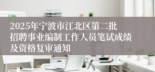 2025年宁波市江北区第二批招聘事业编制工作人员笔试成绩及资格复审通知