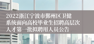 2022浙江宁波市鄞州区卫健系统面向高校毕业生招聘高层次人才第一批拟聘用人员公告