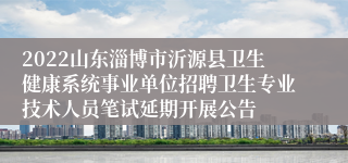 2022山东淄博市沂源县卫生健康系统事业单位招聘卫生专业技术人员笔试延期开展公告