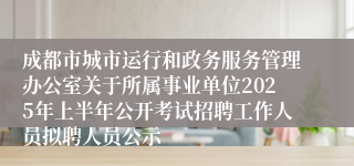 成都市城市运行和政务服务管理办公室关于所属事业单位2025年上半年公开考试招聘工作人员拟聘人员公示