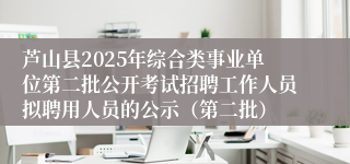 芦山县2025年综合类事业单位第二批公开考试招聘工作人员拟聘用人员的公示（第二批）