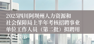 2025四川阿坝州人力资源和社会保障局上半年考核招聘事业单位工作人员（第二批）拟聘用人员公示