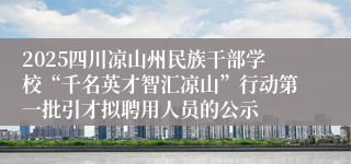 2025四川凉山州民族干部学校“千名英才智汇凉山”行动第一批引才拟聘用人员的公示