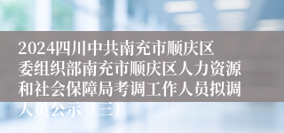 2024四川中共南充市顺庆区委组织部南充市顺庆区人力资源和社会保障局考调工作人员拟调人员公示（三）