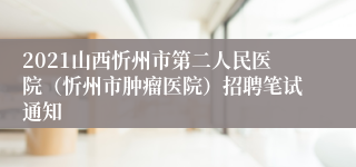 2021山西忻州市第二人民医院（忻州市肿瘤医院）招聘笔试通知