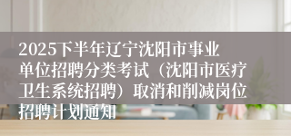 2025下半年辽宁沈阳市事业单位招聘分类考试(沈阳市医疗卫生系统招聘)取消和削减岗位招聘计划通知