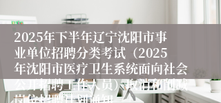 2025年下半年辽宁沈阳市事业单位招聘分类考试(2025年沈阳市医疗卫生系统面向社会公开招聘工作人员)取消和削减岗位招聘计划通知