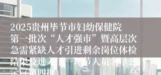 2025贵州毕节市妇幼保健院第一批次“人才强市”暨高层次急需紧缺人才引进剩余岗位体检结果及进入下一环节人员名单公示（第四批）