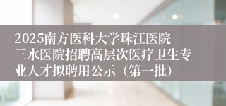 2025南方医科大学珠江医院三水医院招聘高层次医疗卫生专业人才拟聘用公示（第一批）