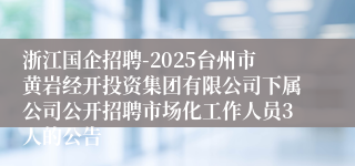 浙江国企招聘-2025台州市黄岩经开投资集团有限公司下属公司公开招聘市场化工作人员3人的公告