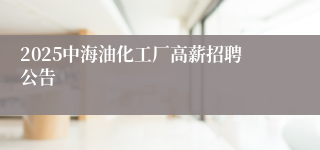 2025中海油化工厂高薪招聘公告