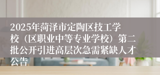 2025年菏泽市定陶区技工学校（区职业中等专业学校）第二批公开引进高层次急需紧缺人才公告
