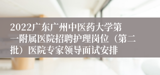 2022广东广州中医药大学第一附属医院招聘护理岗位（第二批）医院专家领导面试安排