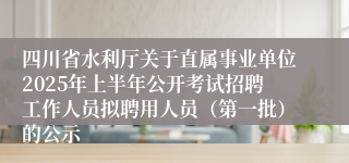 四川省水利厅关于直属事业单位2025年上半年公开考试招聘工作人员拟聘用人员（第一批）的公示