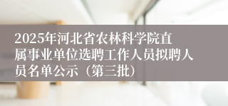 2025年河北省农林科学院直属事业单位选聘工作人员拟聘人员名单公示（第三批）
