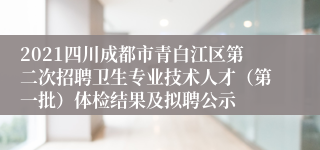 2021四川成都市青白江区第二次招聘卫生专业技术人才（第一批）体检结果及拟聘公示