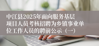 中江县2025年面向服务基层项目人员考核招聘为乡镇事业单位工作人员的聘前公示（一）