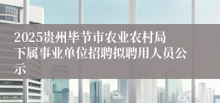 2025贵州毕节市农业农村局下属事业单位招聘拟聘用人员公示