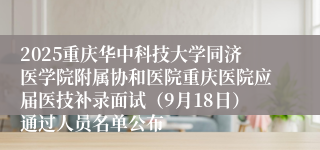 2025重庆华中科技大学同济医学院附属协和医院重庆医院应届医技补录面试（9月18日）通过人员名单公布