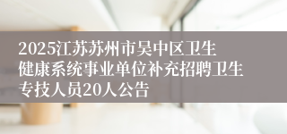 2025江苏苏州市吴中区卫生健康系统事业单位补充招聘卫生专技人员20人公告