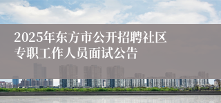 2025年东方市公开招聘社区专职工作人员面试公告