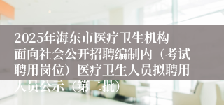 2025年海东市医疗卫生机构面向社会公开招聘编制内(考试聘用岗位)医疗卫生人员拟聘用人员公示(第二批)