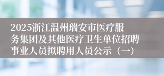 2025浙江温州瑞安市医疗服务集团及其他医疗卫生单位招聘事业人员拟聘用人员公示（一）