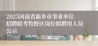 2025河南省新乡市事业单位招聘联考牧野区岗位拟聘用人员公示